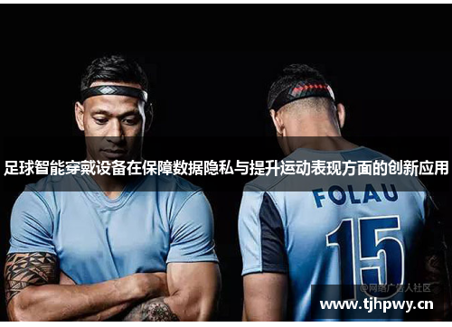 足球智能穿戴设备在保障数据隐私与提升运动表现方面的创新应用