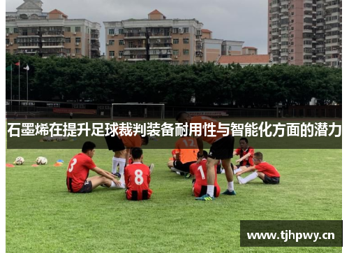 石墨烯在提升足球裁判装备耐用性与智能化方面的潜力
