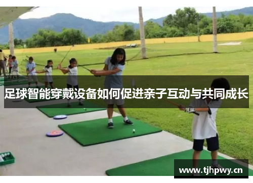足球智能穿戴设备如何促进亲子互动与共同成长